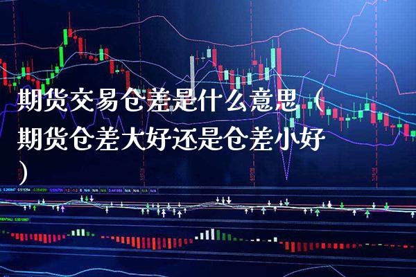 期货交易仓差是什么意思（期货仓差大好还是仓差小好）_https://www.boyangwujin.com_纳指期货_第1张