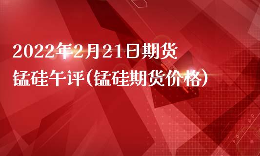 2022年2月21日期货锰硅午评(锰硅期货价格)_https://www.boyangwujin.com_期货直播间_第1张