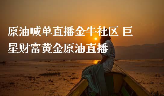 原油喊单直播金牛社区 巨星财富黄金原油直播