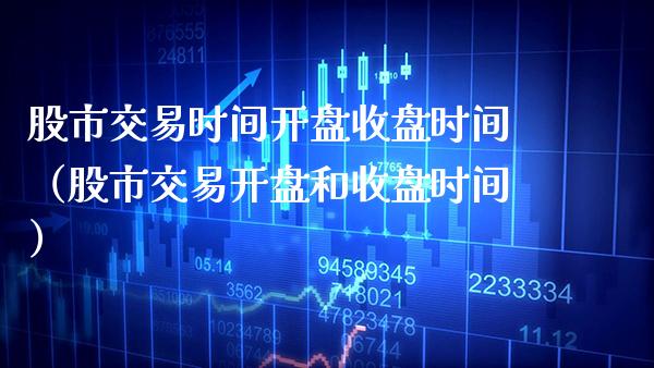 股市交易时间开盘收盘时间（股市交易开盘和收盘时间）