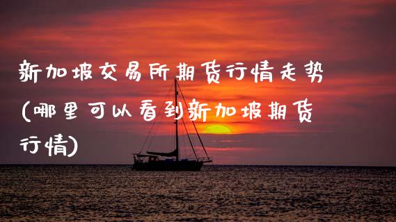 新加坡交易所期货行情走势(哪里可以看到新加坡期货行情)