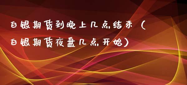 白银期货到晚上几点结束（白银期货夜盘几点开始）_https://www.boyangwujin.com_白银期货_第1张