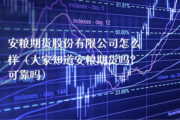 安粮期货股份有限公司怎么样（大家知道安粮期货吗?可靠吗）