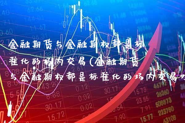 金融期货与金融期权都是标准化的场内交易(金融期货与金融期权都是标准化的场内交易对吗)