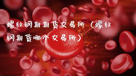螺纹钢期期货交易所（螺纹钢期货哪个交易所）