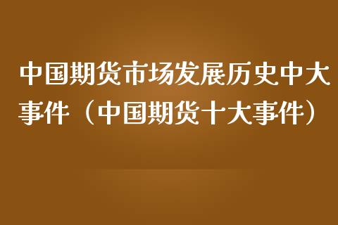中国期货市场发展历史中大事件（中国期货十大事件）