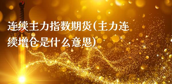 连续主力指数期货(主力连续增仓是什么意思)