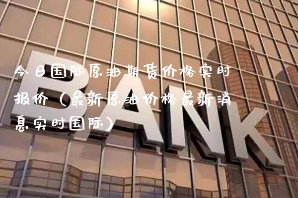 今日国际原油期货价格实时报价（最新原油价格最新消息实时国际）_https://www.boyangwujin.com_期货直播间_第1张