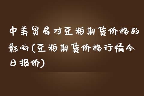 中美贸易对豆粕期货价格的影响(豆粕期货价格行情今日报价)_https://www.boyangwujin.com_期货科普_第1张