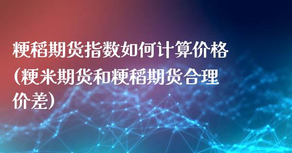 粳稻期货指数如何计算价格(粳米期货和粳稻期货合理价差)_https://www.boyangwujin.com_白银期货_第1张