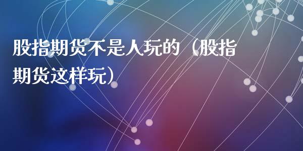 股指期货不是人玩的（股指期货这样玩）