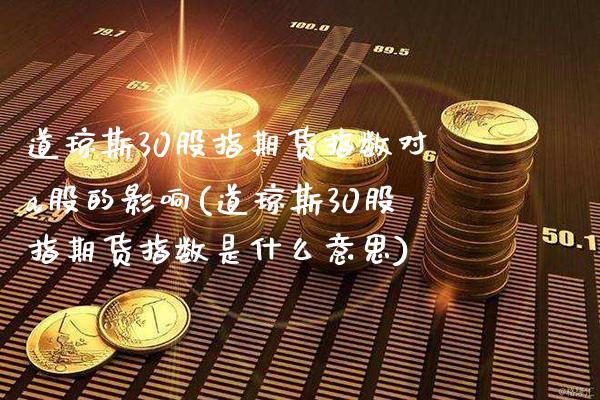道琼斯30股指期货指数对a股的影响(道琼斯30股指期货指数是什么意思)_https://www.boyangwujin.com_白银期货_第1张