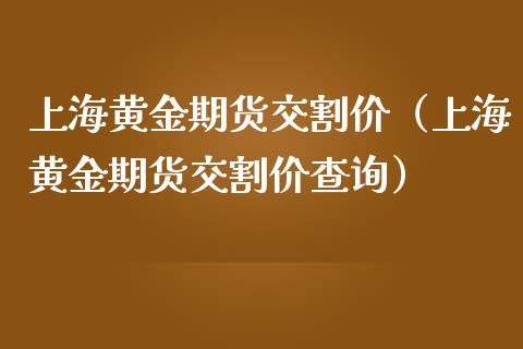 上海黄金期货交割价（上海黄金期货交割价查询）