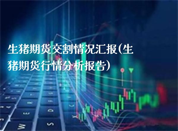 生猪期货交割情况汇报(生猪期货行情分析报告)_https://www.boyangwujin.com_内盘期货_第1张