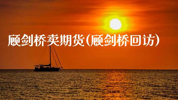 顾剑桥卖期货(顾剑桥回访)_https://www.boyangwujin.com_期货直播间_第1张