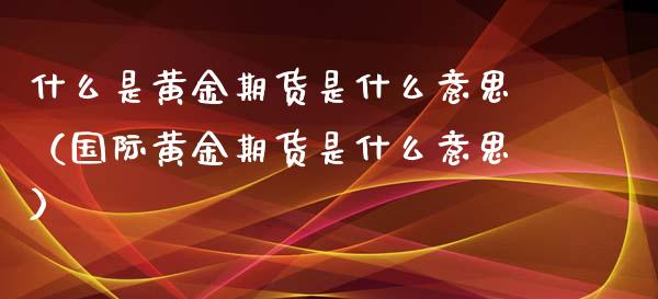 什么是黄金期货是什么意思（国际黄金期货是什么意思）