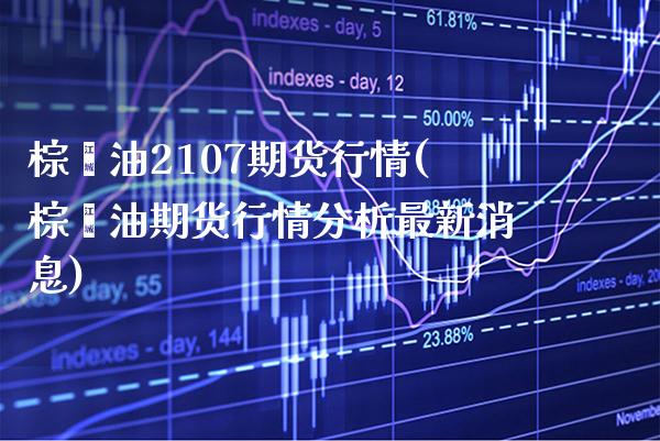 棕榈油2107期货行情(棕榈油期货行情分析最新消息)_https://www.boyangwujin.com_白银期货_第1张