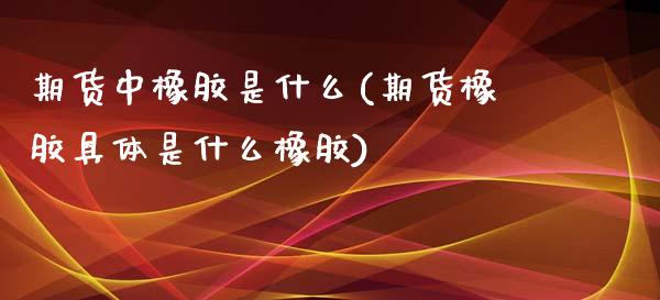 期货中橡胶是什么(期货橡胶具体是什么橡胶)