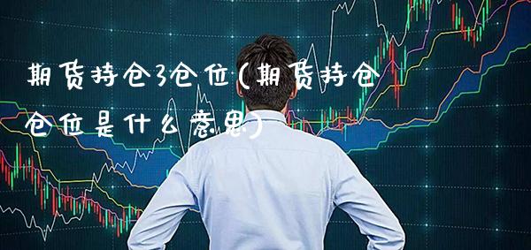 期货持仓3仓位(期货持仓仓位是什么意思)_https://www.boyangwujin.com_期货开户_第1张