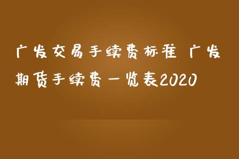 广发交易手续费标准 广发期货手续费一览表2020_https://www.boyangwujin.com_期货直播间_第1张
