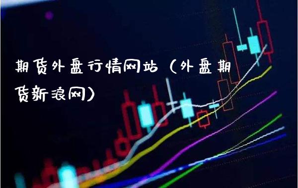 期货外盘行情网站（外盘期货新浪网）_https://www.boyangwujin.com_原油期货_第1张