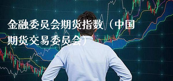 金融委员会期货指数（中国期货交易委员会）_https://www.boyangwujin.com_期货直播间_第1张
