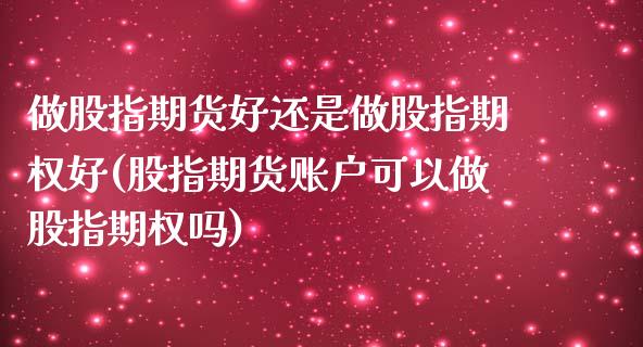 做股指期货好还是做股指期权好(股指期货账户可以做股指期权吗)