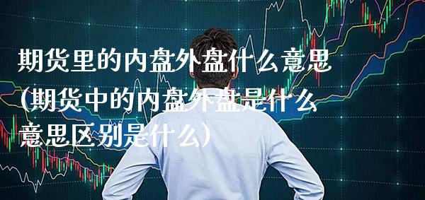 期货里的内盘外盘什么意思(期货中的内盘外盘是什么意思区别是什么)_https://www.boyangwujin.com_期货科普_第1张