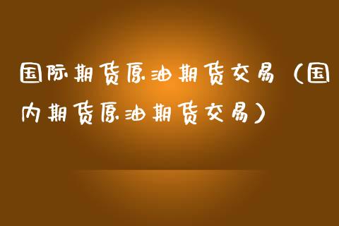 国际期货原油期货交易（国内期货原油期货交易）_https://www.boyangwujin.com_期货直播间_第1张