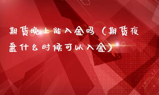 期货晚上能入金吗（期货夜盘什么时候可以入金）_https://www.boyangwujin.com_期货直播间_第1张