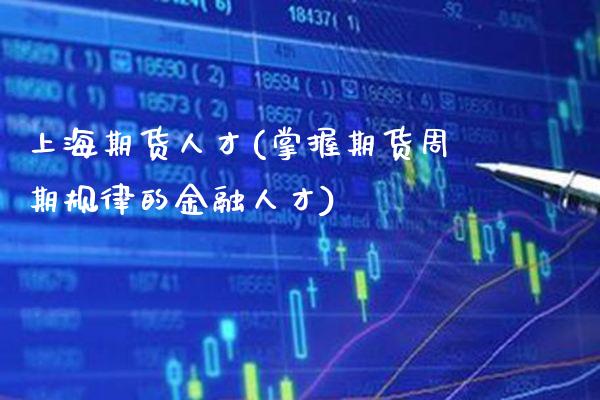 上海期货人才(掌握期货周期规律的金融人才)_https://www.boyangwujin.com_白银期货_第1张