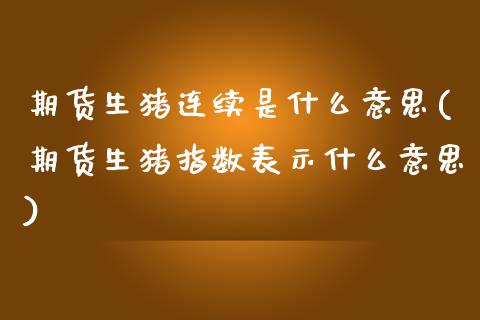 期货生猪连续是什么意思(期货生猪指数表示什么意思)_https://www.boyangwujin.com_黄金期货_第1张