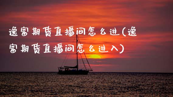 逸富期货直播间怎么进(逸富期货直播间怎么进入)