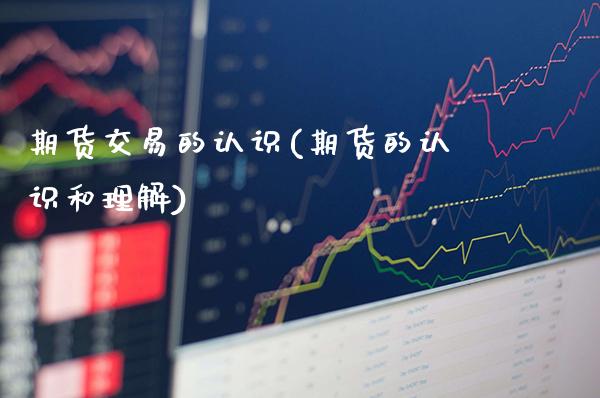 期货交易的认识(期货的认识和理解)_https://www.boyangwujin.com_期货直播间_第1张