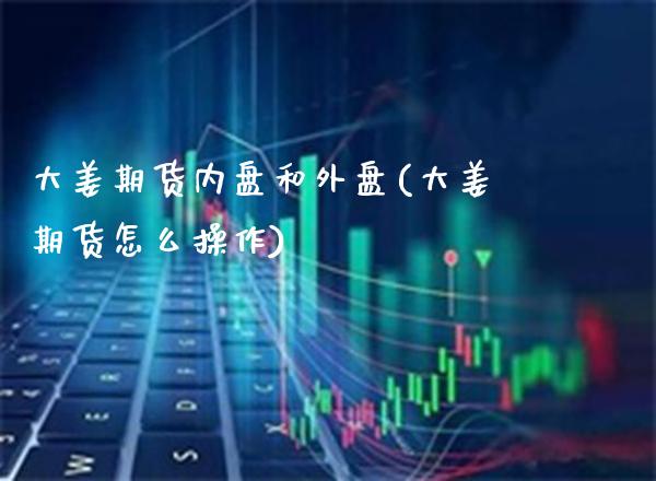 大姜期货内盘和外盘(大姜期货怎么操作)_https://www.boyangwujin.com_期货直播间_第1张