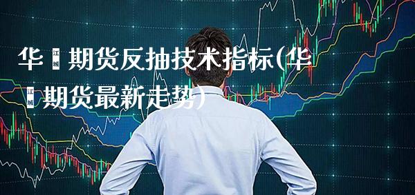 华鑫期货反抽技术指标(华鑫期货最新走势)_https://www.boyangwujin.com_期货直播间_第1张