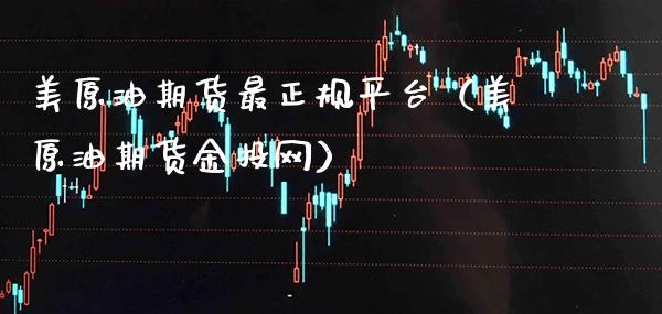 美原油期货最正规平台（美原油期货金投网）_https://www.boyangwujin.com_期货直播间_第1张