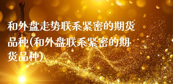 和外盘走势联系紧密的期货品种(和外盘联系紧密的期货品种)