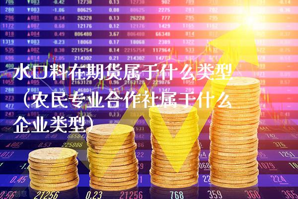 水口料在期货属于什么类型（农民专业合作社属于什么企业类型）