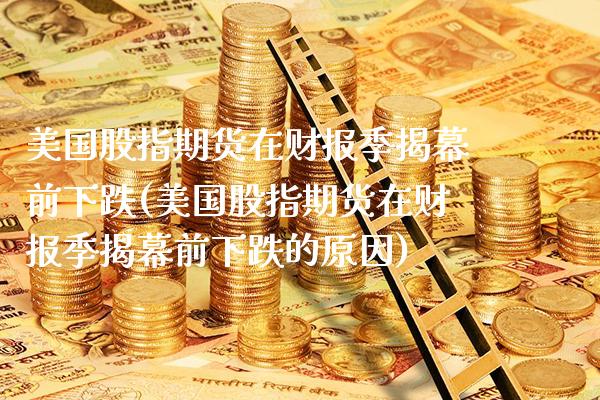 美国股指期货在财报季揭幕前下跌(美国股指期货在财报季揭幕前下跌的原因)_https://www.boyangwujin.com_期货直播间_第1张