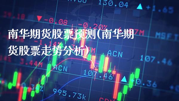 南华期货股票预测(南华期货股票走势分析)_https://www.boyangwujin.com_期货直播间_第1张