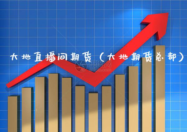 大地直播间期货（大地期货总部）_https://www.boyangwujin.com_道指期货_第1张