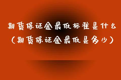 期货保证金最低标准是什么（期货保证金最低是多少）
