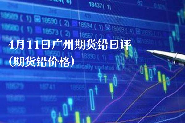 4月11日广州期货铅日评(期货铅价格)_https://www.boyangwujin.com_期货直播间_第1张
