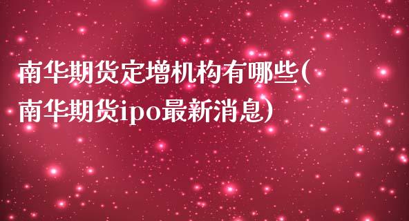 南华期货定增机构有哪些(南华期货ipo最新消息)