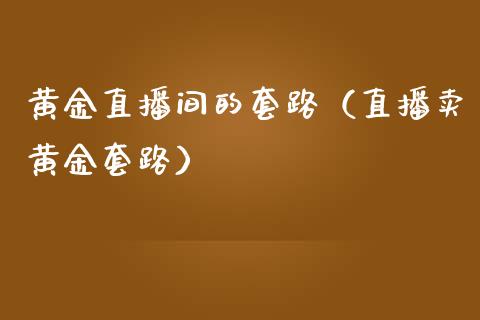 黄金直播间的套路（直播卖黄金套路）_https://www.boyangwujin.com_期货直播间_第1张