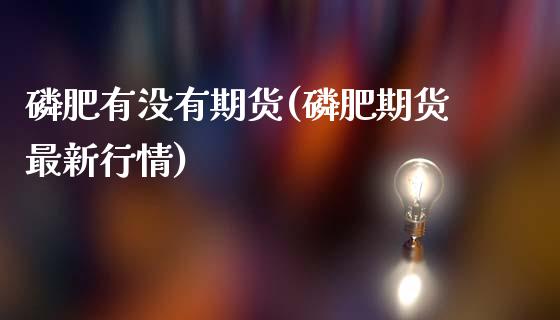 磷肥有没有期货(磷肥期货最新行情)_https://www.boyangwujin.com_期货直播间_第1张
