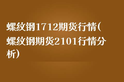 螺纹钢1712期货行情(螺纹钢期货2101行情分析)_https://www.boyangwujin.com_期货直播间_第1张