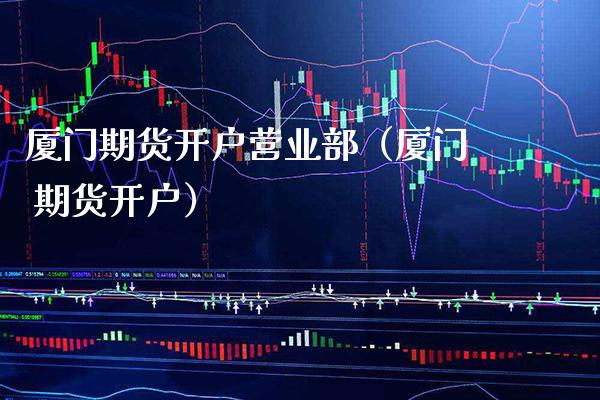 厦门期货开户营业部（厦门 期货开户）_https://www.boyangwujin.com_期货直播间_第1张