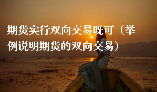 期货实行双向交易既可（举例说明期货的双向交易）_https://www.boyangwujin.com_期货直播间_第1张